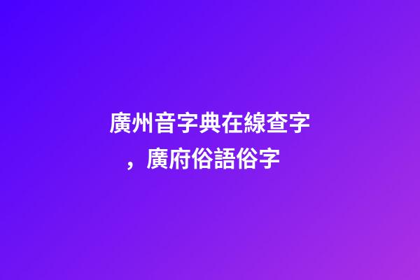 廣州音字典在線查字，廣府俗語俗字